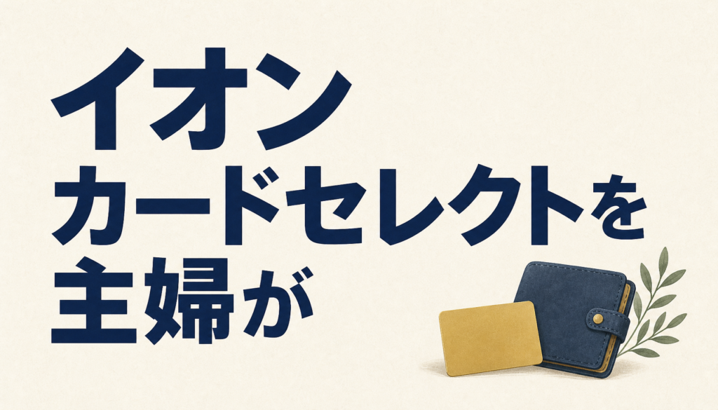 イオンカードセレクトを専業主婦が作るには？そのコツを徹底解説！