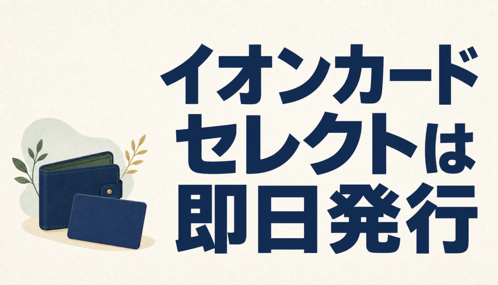 イオンカードセレクトは即日発行が可能･･･？えっ？即日どころか、即時発行が可能！？