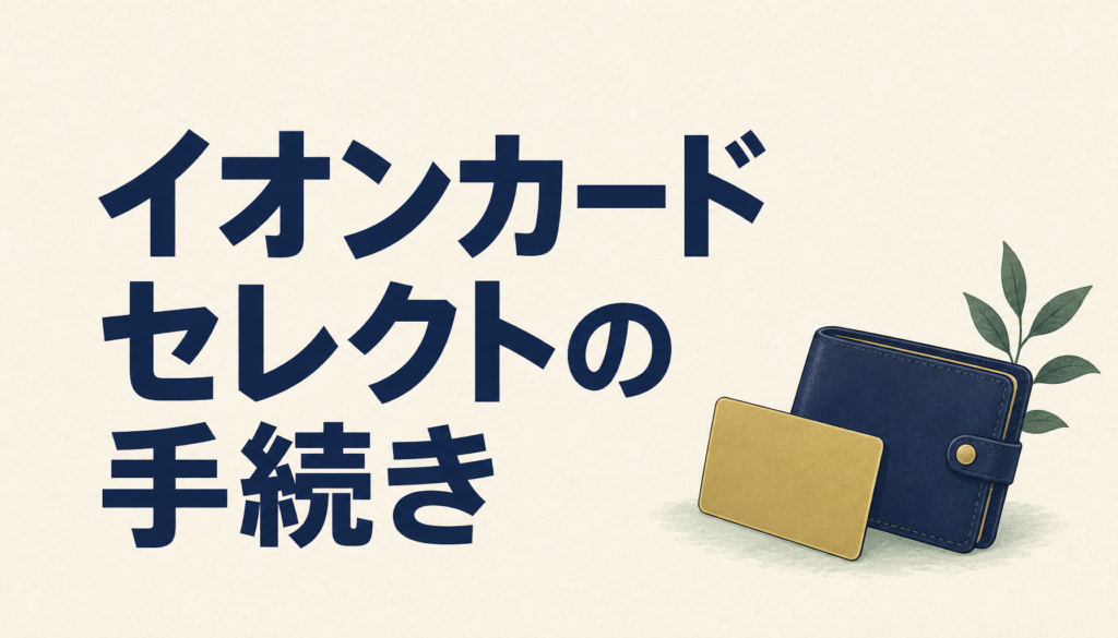 イオンカードセレクトの手続きは簡単！手順をわかりやすく解説。