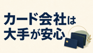 カード会社にも色々あるけど、大手のしっかりしたところがいいことは間違いない