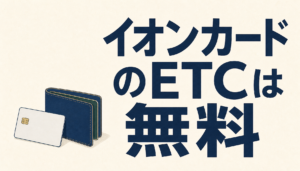 イオンカードのETCは完全無料!3つのポイントを押さえるべし