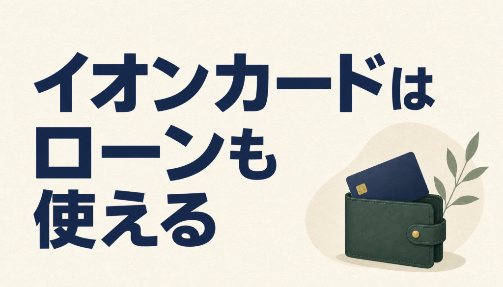 イオンカードはローンも使えるクレジットカードだった！カードローンの使い方やキャッシングとの違いを解説