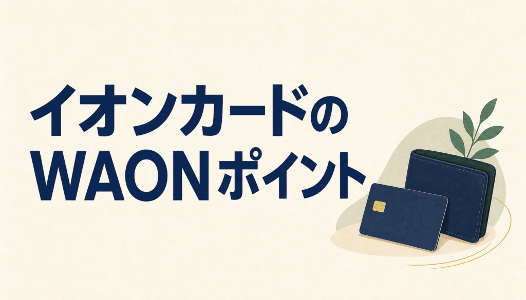 イオンカードのWAONポイントを大解剖！ため方や使い方からWAONポイントがたまりやすいイオンカードも教えます