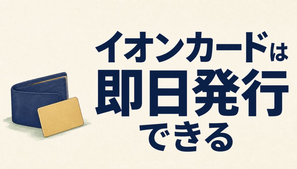 イオンカードは即日発行できる！2つの方法と注意点をおさえるべし。