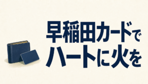 早稲田カードでハートに火をつけろ!