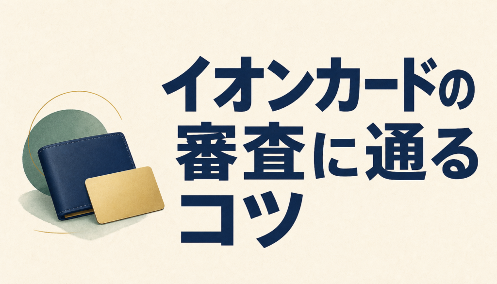 イオンカードの審査に落ちたくない人へ→審査に通るコツを伝授します