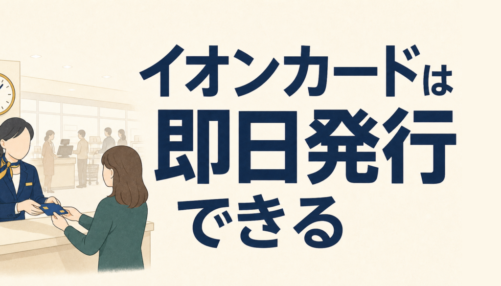 イオンカードは即日発行できる！2つの方法と注意点を順に見ていきます。